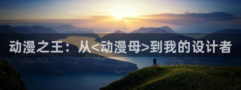 樱花动漫immion入口：动漫之王：从<动漫母>到我的设计者