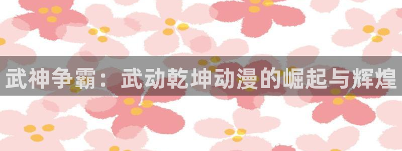 鬼樱花动漫：武神争霸：武动乾坤动漫的崛起与辉煌